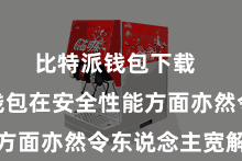 比特派钱包下载 比特派钱包在安全性能方面亦然令东说念主宽解的