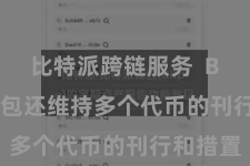 比特派跨链服务  Bitpie钱包还维持多个代币的刊行和措置