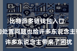 比特派多链钱包入口  随之而来的处置问题也给许多东说念主带来了困扰