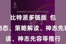 比特派多链版  包括行业动态、策略解读、神志先容等推行