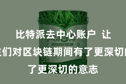 比特派去中心账户  让东谈主们对区块链期间有了更深切的意志